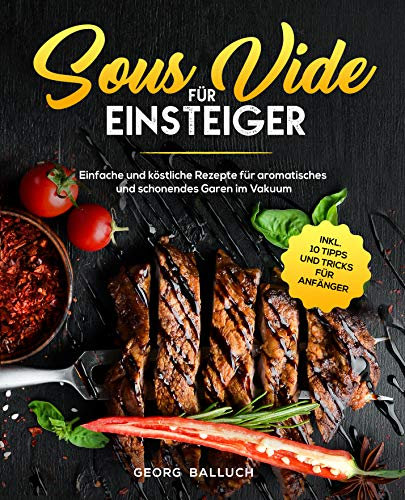 Sous Vide für Einsteiger : Einfache und köstliche Rezepte für aromatisches und schonendes Garen im Vakuum inkl. 10 Tipps und Tricks für Anfänger