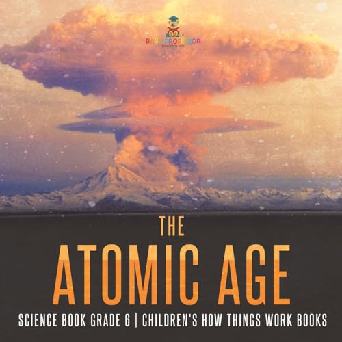 The Atomic Age - Science Book Grade 6 Children's How Things Work Books
