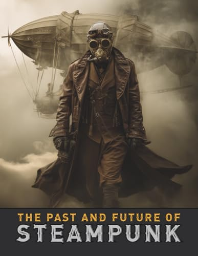 The Past and Future of Steampunk: An Illustrated Journey Through the Art, Invention, and Imagination of Victorian Futurism. (Imagined History & Digital Futures Series, Band 1)