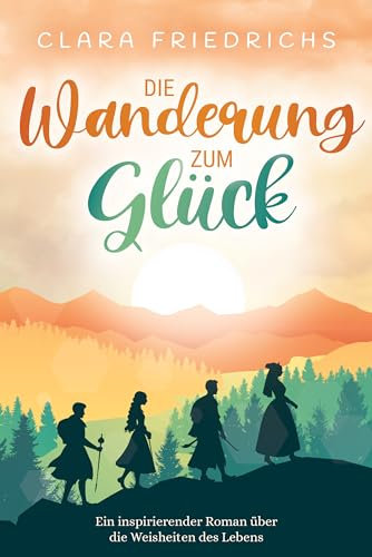 Die Wanderung zum Glück: Ein inspirierender Roman über die Weisheiten des Lebens
