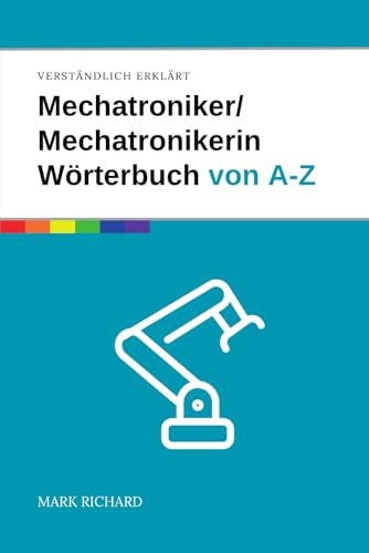 Mechatroniker/Mechatronikerin Wörterbuch von A-Z: Das umfassende Nachschlagewerk für Ausbildung, Beruf und Weiterbildung in der Mechatronik