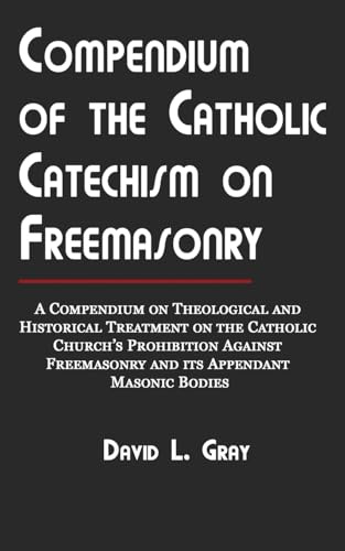 Compendium of the Catholic Catechism on Freemasonry: A Compendium on Theological and Historical Treatment on the Catholic Church's Prohibition Against Freemasonry and Its Appendant Masonic Bodies