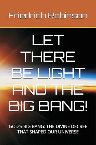 LET THERE BE LIGHT AND THE BIG BANG!: GOD'S BIG BANG: THE DIVINE DECREE THAT SHAPED OUR UNIVERSE