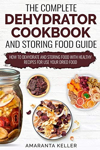 The Complete Dehydrator Cookbook and Storing Food Guide: How to Dehydrate and Storing Food With Healthy Recipes for Use Your Dried Food