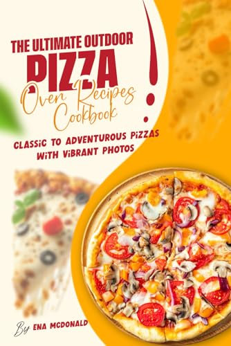 The Ultimate Outdoor Pizza Oven Recipes Cookbook: Classic to Adventurous Pizzas With Vibrant Photos