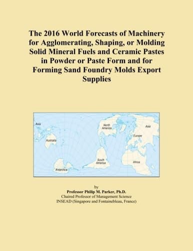The 2016 World Forecasts of Machinery for Agglomerating, Shaping, or Molding Solid Mineral Fuels and Ceramic Pastes in Powder or Paste Form and for Forming Sand Foundry Molds Export Supplies
