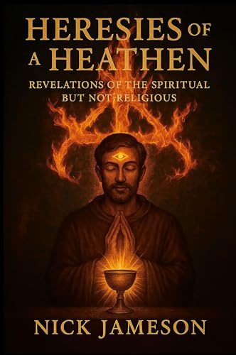 Heresies of a Heathen: Revelations of the Spiritual But Not Religious