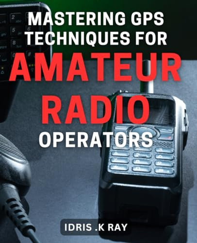 Mastering GPS Techniques for Amateur Radio Operators: Discover Practical GPS Navigation Strategies for Ham Radio Enthusiasts