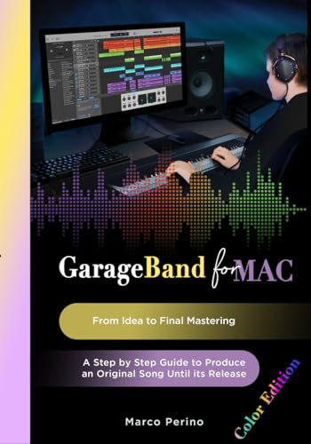 GarageBand for Mac - From Idea to Final Mastering: A Step by Step Guide to Produce an Original Song until its Release