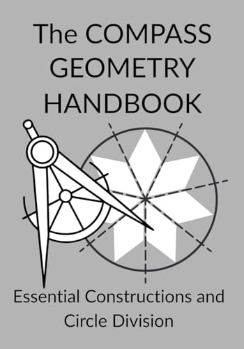 The COMPASS GEOMETRY HANDBOOK Essential Constructions and Circle Division: From Euclidean Foundations to Tilings: An Advanced Guide to Polygons, Fractals, and the Golden Ratio (phi) Constructions