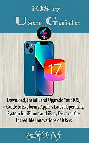 iOS 17 User Guide: Download, Install, and Upgrade Your iOS, a Guide to Exploring Apple's Latest Operating System for iPhone and iPad, Discover the Incredible Innovations of iOS 17 (English Edition)