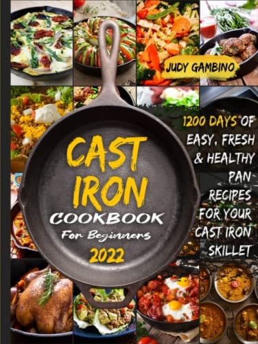 Cast Iron Cookbook For Beginners 2022: 1200 Days of Easy, Fresh, and Healthy Pan Recipes for Your Cast Iron Skillet and Dutch Oven