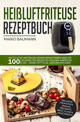 Heißluftfriteuse Rezeptbuch: Nützliche Hintergrundinformationen und die 100 leckersten Rezepte für den Airfryer & Co. - ohne Fett & Öl gesund kochen