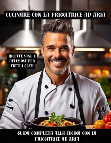 Cucinare con la Friggitrice ad Aria Ricette Sane e Deliziose per Tutti i Gusti: Una Guida Completa alla Cucina con la Friggitrice ad Aria - Antipasti, ... di Pesce, Piatti Vegetariani e Dolci: 3