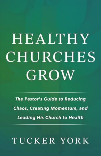 Healthy Churches Grow: The Pastor's Guide to Reducing Chaos, Creating Momentum, and Leading His Church to Health