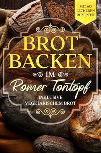 Brot backen im Römer Tontopf: Mit 60 leckeren Rezepten - Inklusive vegetarischem Brot