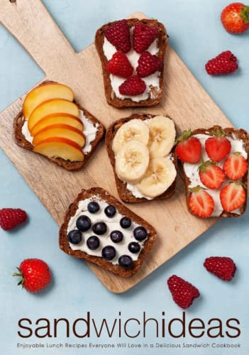 Sandwich Ideas: Enjoyable Lunch Recipes Everyone Will Love in a Delicious Sandwich Cookbook