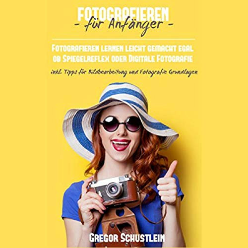 Fotografieren für Anfänger: Fotografieren lernen leicht gemacht egal ob Spiegelreflex oder Digitale Fotografie inkl. Tipps für Bildbearbeitung und Fotografie Grundlagen