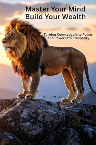 Master Your Mind Build Your Wealth: Turning Knowledge into Power and Power into Prosperity