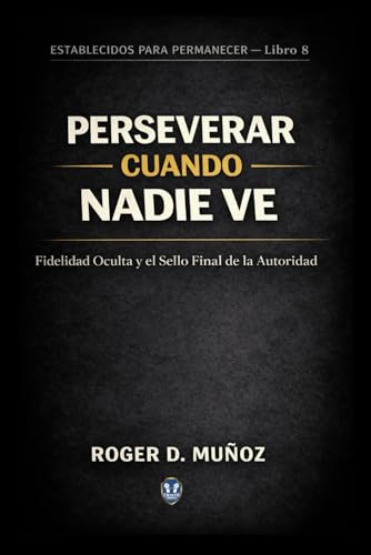PERSEVERAR CUANDO NADIE VE: Fidelidad Oculta y el Sello Final de la Autoridad (FORMADOS PARA PERMANECER, Band 8)