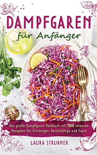Dampfgaren für Anfänger: Das große Dampfgarer Kochbuch mit 100 leckeren Rezepten für Einsteiger, Berufstätige und Faule.