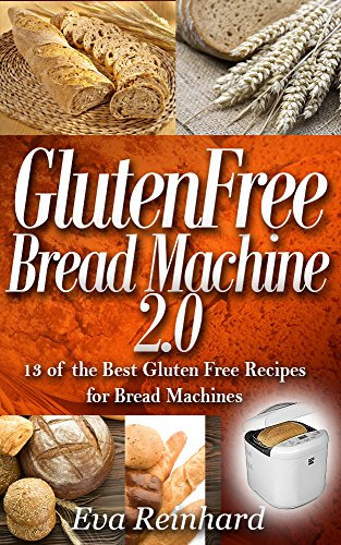 Gluten Free Bread Machine 2.0:13 of the Best Gluten Free Recipes for Bread Machines (Baking, Dough, Celiac Disease, Yeast)