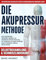 Die Akupressur-Methode: Dein vollständiger Selbsthilfe-Ratgeber zur natürlichen Schmerzlinderung, zur Linderung von Angstzuständen und zur Wiederherstellung deiner Energie – ohne Medikamente