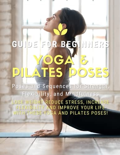Yoga and Pilates Poses - Yoga Guide for Beginners: 101 Poses and Sequences for Strength, Flexibility, and Mindfulness: Pilates and Yoga, lose weight ... your life with these yoga and Pilates poses!