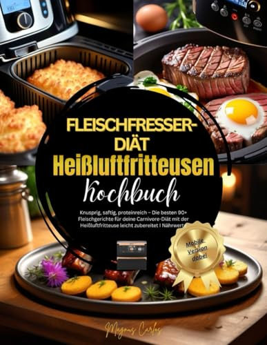 Fleischfresser-Diät Heißluftfritteusen Kochbuch: Knusprig, saftig, proteinreich – Die besten 90+ Fleischgerichte für deine Carnivore-Diät mit der Heißluftfritteuse leicht zubereitet I Nährwerte