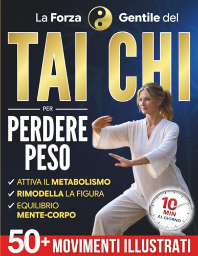 La Forza Gentile del Tai Chi per Perdere Peso: La pratica quotidiana per ritrovare leggerezza, flessibilità e serenità in soli 10 minuti al giorno | Oltre 50 movimenti illustrati per principianti