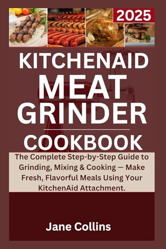 Kitchenaid meat grinder cookbook 2025: The Complete Step-by-Step Guide to Grinding, Mixing & Cooking — Make Fresh, Flavorful Meals Using Your KitchenAid Attachment.