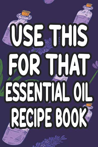Use This For That Essential Oil Recipe Book: Recipe Journal And Organizer For DIY Blenders, Essential And Aromatherapy Oils Notebook