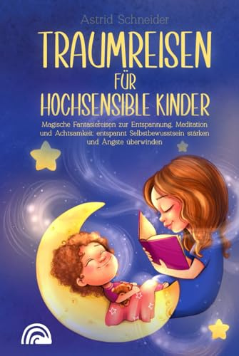 Traumreisen für hochsensible Kinder: Magische Fantasiereisen zur Entspannung, Meditation und Achtsamkeit: entspannt Selbstbewusstsein stärken und Ängste überwind