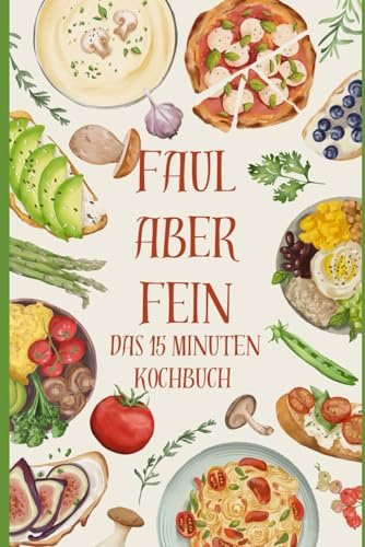 Faul aber Fein - Das 15 Minuten Kochbuch: Das Kochbuch für alle, die nicht Kochen wollen