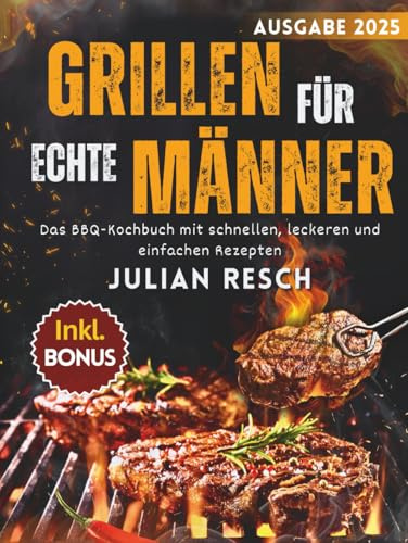 Grillen für echte Männer: Das BBQ-Kochbuch mit schnellen, leckeren und einfachen Rezepten für Gas-, Kohle- und Holzgrills - Fleisch, Fisch, Marinaden und mehr - inkl. Tipps, Techniken & Bonus