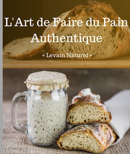 L'Art de Faire du Pain Authentique: Levain naturel (L'Atelier de la Fermentation : Levain et Pizza Artisanale)