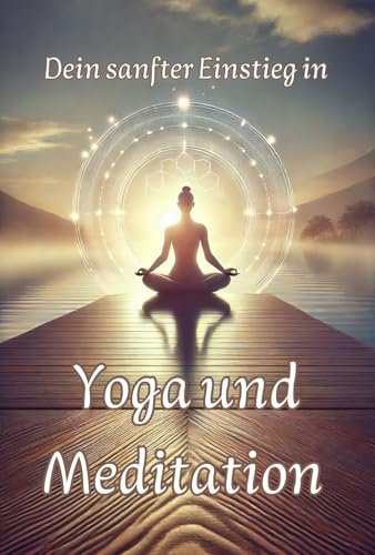 Dein sanfter Einstieg in Yoga und Meditation: Geschichtliche Hintergründe, praktische Übungen für dein Wohlbefinden und Tipps für den Alltag (Philosophie, Gesundheit und Spiritualität)