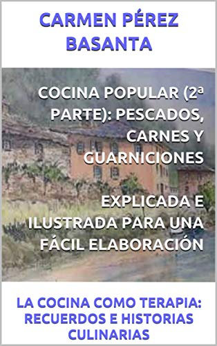 COCINA POPULAR (2ª PARTE): PESCADOS Y CARNES CON SUS TRADICIONALES GUARNICIONES. EXPLICADA E ILUSTRADA PARA UNA FÁCIL ELABORACIÓN: LA COCINA COMO TERAPIA: RECUERDOS E HISTORIAS CULINARIAS