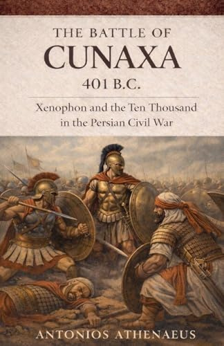 The Battle of Cunaxa 401 B.C.: Xenophon and the Ten Thousand in the Persian Civil War (Epic Battles of Ancient History, Band 8)