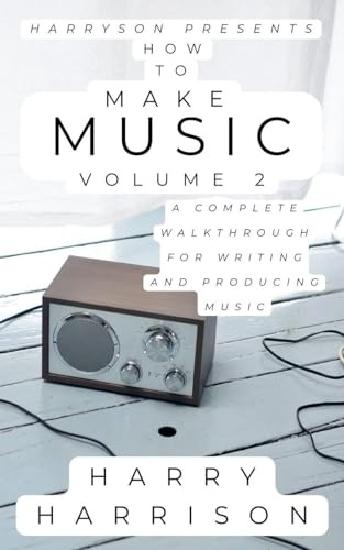 Harryson Presents How to Make Music: Volume 2: A Complete Walkthrough for Writing and Producing Music