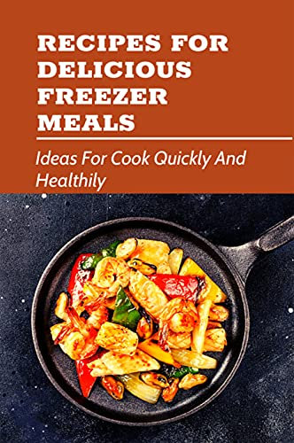 Recipes For Delicious Freezer Meals: Ideas For Cook Quickly And Healthily: Healthy Freezer Meal Recipes