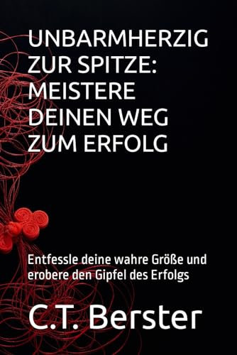 UNBARMHERZIG ZUR SPITZE: MEISTERE DEINEN WEG ZUM ERFOLG: Entfessle deine wahre Größe und erobere den Gipfel des Erfolgs