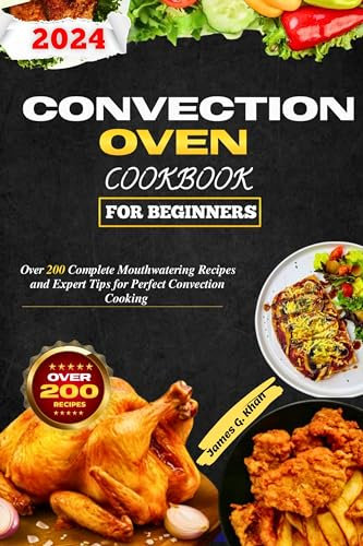 Convection Oven Cookbook For Beginners: Over 200 Complete Mouthwatering Recipes and Expert Tips for Perfect Convection Cooking