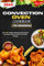 Convection Oven Cookbook For Beginners: Over 200 Complete Mouthwatering Recipes and Expert Tips for Perfect Convection Cooking