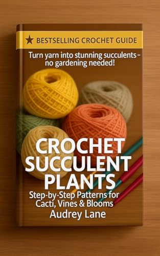 Crochet Succulent Plants: Step-by-Step Patterns for Cacti, Vines & Blooms
