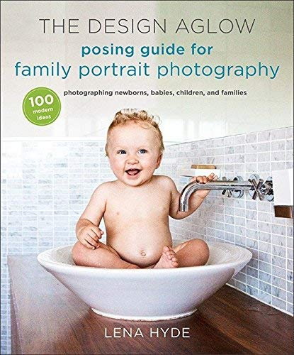 The Design Aglow Posing Guide for Family Portrait Photography: 100 Modern Ideas for Photographing Newborns, Babies, Children, and Families by Hyde, Lena (2013) Paperback