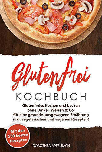 Glutenfrei Kochbuch: Mit den 150 besten Rezepten - Glutenfreies Kochen und backen ohne Dinkel, Weizen & Co. - inkl. vegetarischen und veganen Rezepten für eine gesunde, ausgewogene Ernährung