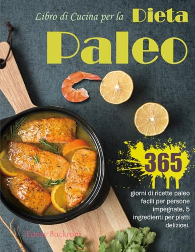 Libro di Cucina per la Dieta Paleo: 365 giorni di ricette paleo facili per persone impegnate, 5 ingredienti per piatti deliziosi.