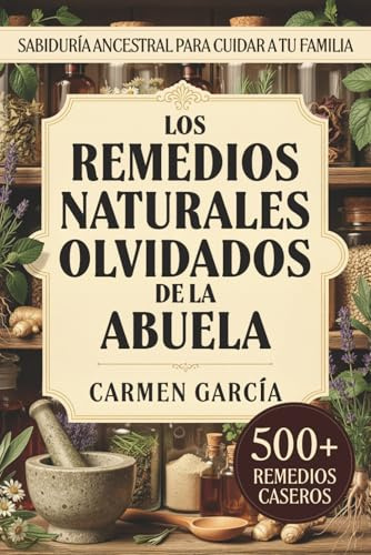Los Remedios Naturales Olvidados de la Abuela: 500+ Recetas de Medicina Casera y Herbolaria Ancestral: Guía de Plantas Medicinales y Sabiduría de la Abuela