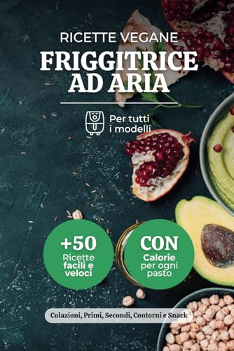 Ricette Vegane Friggitrice ad Aria: +50 Da Tutti i Giorni Per Cucinare Con Gusto, Include Calorie Per Ogni Pasto